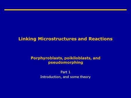 Linking Microstructures and Reactions Porphyroblasts, poikiloblasts, and pseudomorphing Part 1 Introduction, and some theory.