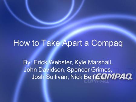 How to Take Apart a Compaq By: Erick Webster, Kyle Marshall, John Davidson, Spencer Grimes, Josh Sullivan, Nick Belfiore.