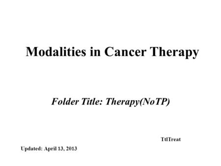 Modalities in Cancer Therapy Folder Title: Therapy(NoTP) Updated: April 13, 2013 TtlTreat.