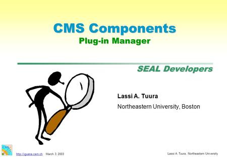 SEAL Developers  3, 2003 Lassi A. Tuura, Northeastern University CMS Components Plug-in Manager Lassi A. Tuura Northeastern University,