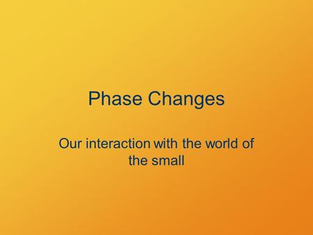 Phase Changes Our interaction with the world of the small.