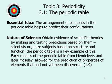 1 Topic 3: Periodicity 3.1: The periodic table Essential Idea: The arrangement of elements in the periodic table helps to predict their configurations.