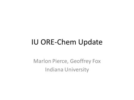 IU ORE-Chem Update Marlon Pierce, Geoffrey Fox Indiana University.