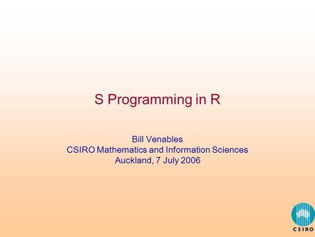 S Programming in R Bill Venables CSIRO Mathematics and Information Sciences Auckland, 7 July 2006.