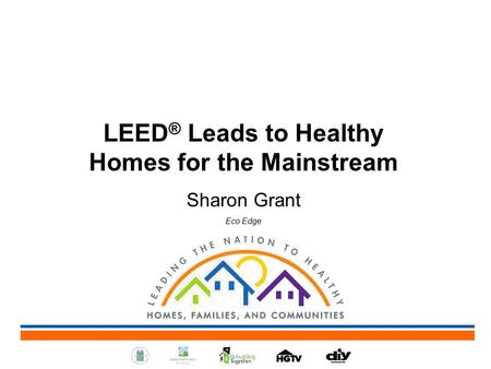 LEED ® Leads to Healthy Homes for the Mainstream Sharon Grant Eco Edge.