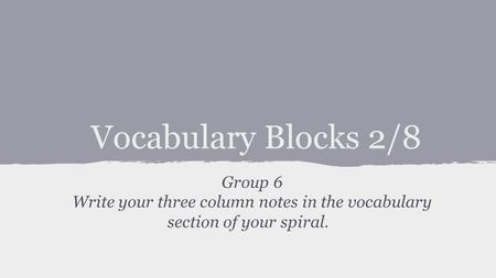 Vocabulary Blocks 2/8 Group 6 Write your three column notes in the vocabulary section of your spiral.