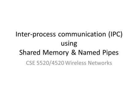 Inter-process communication (IPC) using Shared Memory & Named Pipes CSE 5520/4520 Wireless Networks.