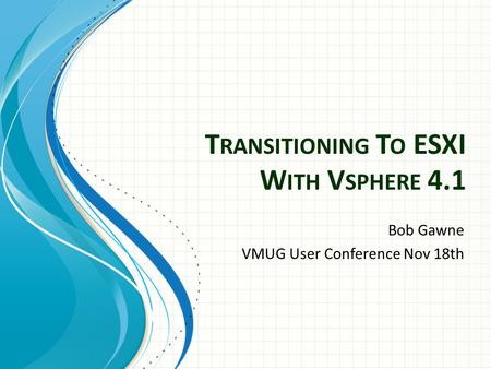 T RANSITIONING T O ESXI W ITH V SPHERE 4.1 Bob Gawne VMUG User Conference Nov 18th.