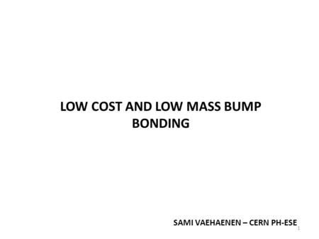 LOW COST AND LOW MASS BUMP BONDING SAMI VAEHAENEN – CERN PH-ESE 1.
