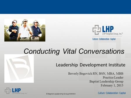 © Baptist Leadership Group MMXIII Conducting Vital Conversations Leadership Development Institute Beverly Begovich RN, BSN, MBA, MBB Practice Leader Baptist.