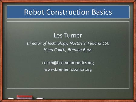 Robot Construction Basics Les Turner Director of Technology, Northern Indiana ESC Head Coach, Bremen Botz!