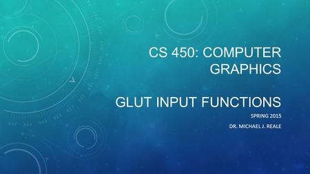 CS 450: COMPUTER GRAPHICS GLUT INPUT FUNCTIONS SPRING 2015 DR. MICHAEL J. REALE.