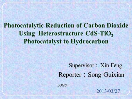 LOGO Photocatalytic Reduction of Carbon Dioxide Using Heterostructure CdS-TiO 2 Photocatalyst to Hydrocarbon Supervisor : Xin Feng Supervisor : Xin Feng.