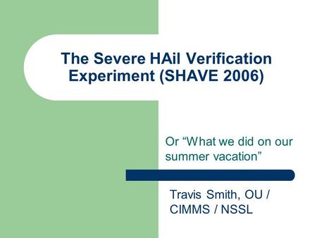 The Severe HAil Verification Experiment (SHAVE 2006) Or “What we did on our summer vacation” Travis Smith, OU / CIMMS / NSSL.
