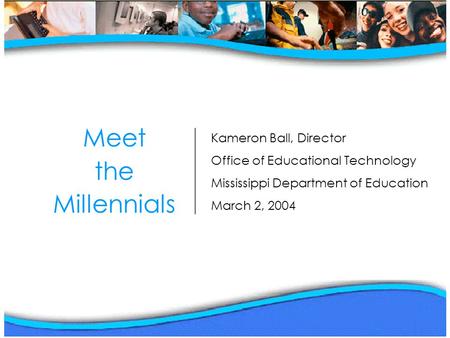 Meet the Millennials Kameron Ball, Director Office of Educational Technology Mississippi Department of Education March 2, 2004.
