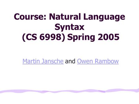 Course: Natural Language Syntax (CS 6998) Spring 2005 Martin JanscheMartin Jansche and Owen RambowOwen Rambow.