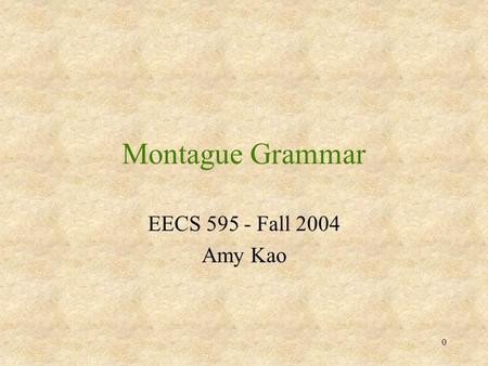 0 Montague Grammar EECS 595 - Fall 2004 Amy Kao. 1 Montague Grammar Maps syntactic structure with semantic structure Uses formal language to describe.