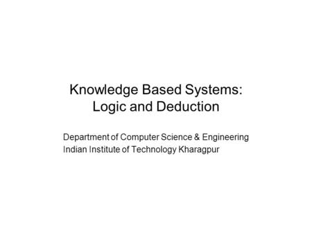 Knowledge Based Systems: Logic and Deduction Department of Computer Science & Engineering Indian Institute of Technology Kharagpur.