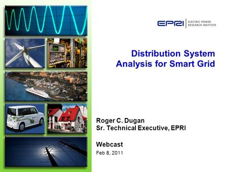 Distribution System Analysis for Smart Grid Roger C. Dugan Sr. Technical Executive, EPRI Webcast Feb 8, 2011.