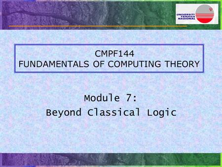 CMPF144 FUNDAMENTALS OF COMPUTING THEORY Module 7: Beyond Classical Logic.