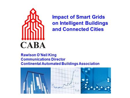 Impact of Smart Grids on Intelligent Buildings and Connected Cities Rawlson O’Neil King Communications Director Continental Automated Buildings Association.