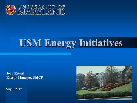 USM Energy Initiatives Joan Kowal Energy Manager, UMCP May 1, 2009.