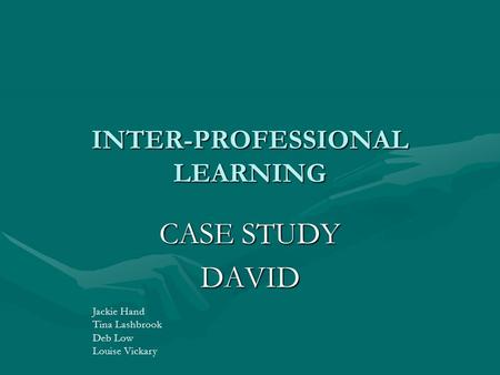 INTER-PROFESSIONAL LEARNING CASE STUDY DAVID Jackie Hand Tina Lashbrook Deb Low Louise Vickary.