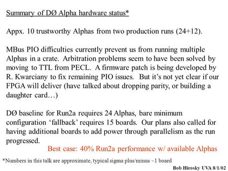 Bob Hirosky UVA 8/1/02 Summary of DØ Alpha hardware status* Appx. 10 trustworthy Alphas from two production runs (24+12). MBus PIO difficulties currently.