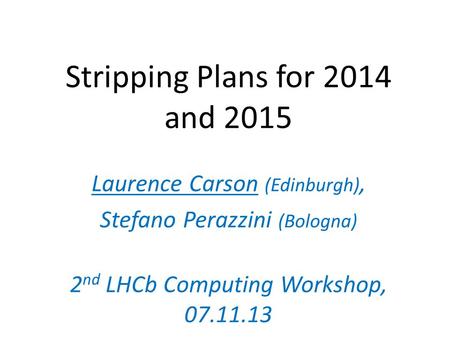 Stripping Plans for 2014 and 2015 Laurence Carson (Edinburgh), Stefano Perazzini (Bologna) 2 nd LHCb Computing Workshop, 07.11.13.
