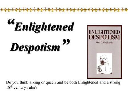 “ Enlightened Despotism ” Do you think a king or queen and be both Enlightened and a strong 18 th century ruler?