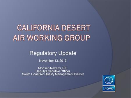 Regulatory Update November 13, 2013 Mohsen Nazemi, P.E. Deputy Executive Officer South Coast Air Quality Management District.