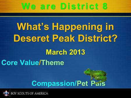 What’s Happening in Deseret Peak District? March 2013 Core Value/Theme Compassion/Pet Pals Compassion/Pet Pals We are District 8.