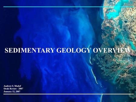SEDIMENTARY GEOLOGY OVERVIEW Andrew S. Madof Orals Review - 2007 January 12, 2007.