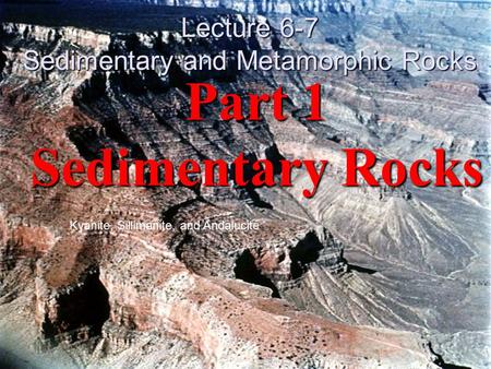 Part 1 Sedimentary Rocks Kyanite, Sillimanite, and Andalucite Lecture 6-7 Sedimentary and Metamorphic Rocks.