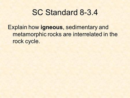 SC Standard 8-3.4 Explain how igneous, sedimentary and metamorphic rocks are interrelated in the rock cycle.
