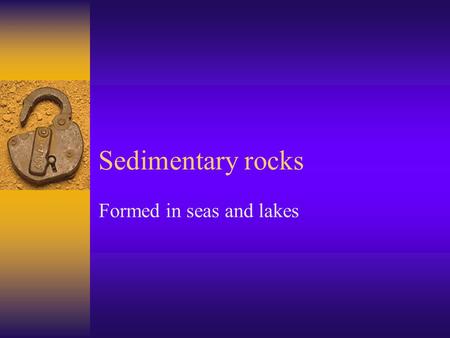 Sedimentary rocks Formed in seas and lakes. Formation  Rock materials  Derived from weathering and erosion  Are transported by river / wind  And later.