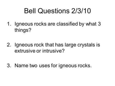 Bell Questions 2/3/10 1.Igneous rocks are classified by what 3 things? 2.Igneous rock that has large crystals is extrusive or intrusive? 3.Name two uses.