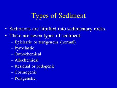 Types of Sediment Sediments are lithified into sedimentary rocks. There are seven types of sediment: –Epiclastic or terrigenous (normal) –Pyroclastic –Orthochemical.