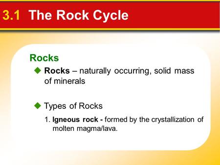 Rocks 3.1 The Rock Cycle  Rocks – naturally occurring, solid mass of minerals  Types of Rocks 1. Igneous rock - formed by the crystallization of molten.