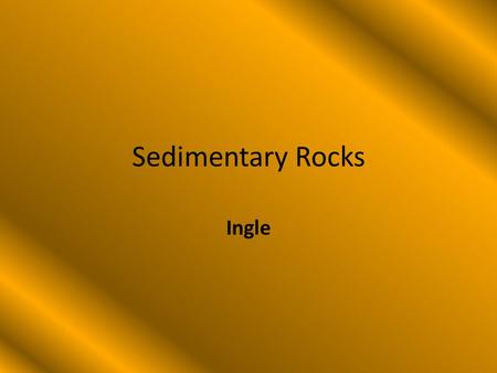 Sedimentary Rocks Ingle. Sedimentary Rocks Sedimentary rocks are formed by layers of – Soil – Sand – Seashells – Remains of dead animals.