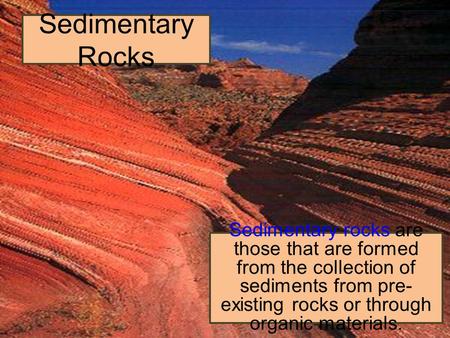 Sedimentary Rocks Sedimentary rocks are those that are formed from the collection of sediments from pre- existing rocks or through organic materials.