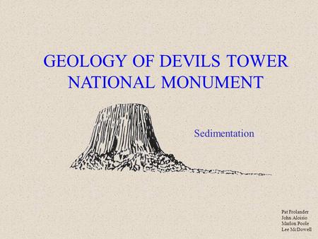 GEOLOGY OF DEVILS TOWER NATIONAL MONUMENT Sedimentation Pat Frolander John Aloisio Marlon Poole Lee McDowell.