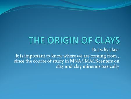 But why clay- It is important to know where we are coming from, since the course of study in MNA/IMACS centers on clay and clay minerals basically.