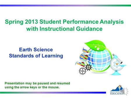 Spring 2013 Student Performance Analysis with Instructional Guidance Earth Science Standards of Learning 1 Presentation may be paused and resumed using.