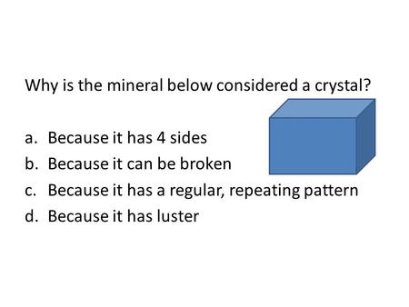 Why is the mineral below considered a crystal? a.Because it has 4 sides b.Because it can be broken c.Because it has a regular, repeating pattern d.Because.