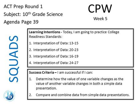 SQUADS ACT Prep Round 1 Subject: 10 th Grade Science Agenda Page 39 Learning Intentions - Today, I am going to practice College Readiness Standards: 1.