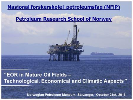 ”EOR in Mature Oil Fields – Technological, Economical and Climatic Aspects” Nasjonal forskerskole i petroleumsfag (NFiP) Petroleum Research School of Norway.