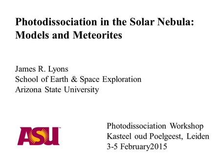 Photodissociation Workshop Kasteel oud Poelgeest, Leiden 3-5 February2015 Photodissociation in the Solar Nebula: Models and Meteorites James R. Lyons School.