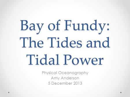 Bay of Fundy: The Tides and Tidal Power Physical Oceanography Amy Anderson 5 December 2013.