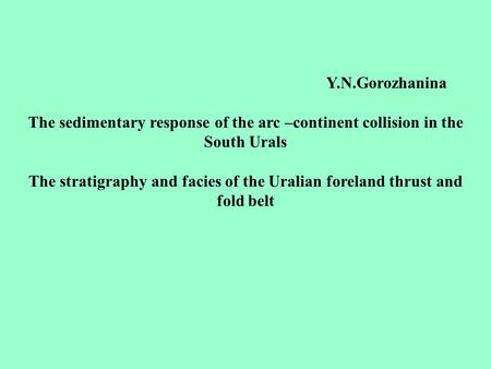 Y.N.Gorozhanina The sedimentary response of the arc –continent collision in the South Urals The stratigraphy and facies of the Uralian foreland thrust.